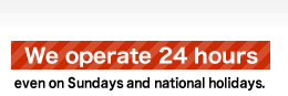 We operate 24 hours even on Sundays and national holidays
