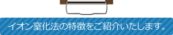 イオン窒化法の特徴をご紹介いたします。