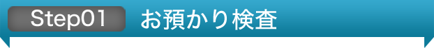 step 01 お預かり検査