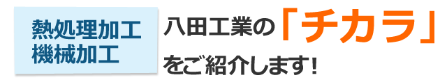 熱処理加工　機械加工　八田工業の「チカラ」をご紹介します