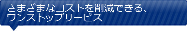 さまざまなコストを削減できる、ワンストップサービス