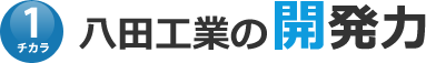 チカラ1　八田工業の開発力