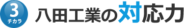 3チカラ八田工業の対応力
